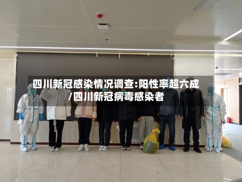 四川新冠感染情况调查:阳性率超六成/四川新冠病毒感染者-第1张图片