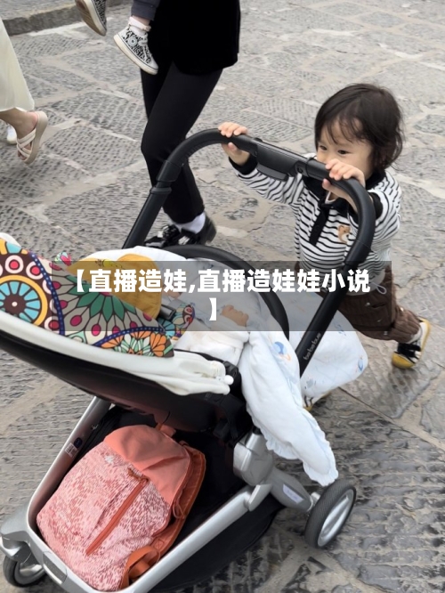 【直播造娃,直播造娃娃小说】-第1张图片