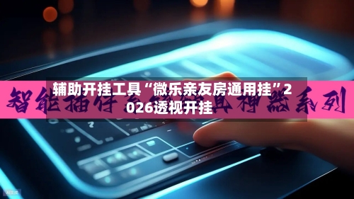 辅助开挂工具“微乐亲友房通用挂	”2026透视开挂-第1张图片
