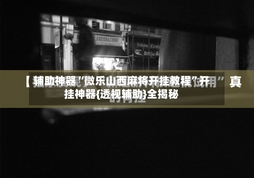 辅助神器“微乐山西麻将开挂教程”开挂神器{透视辅助}全揭秘-第1张图片