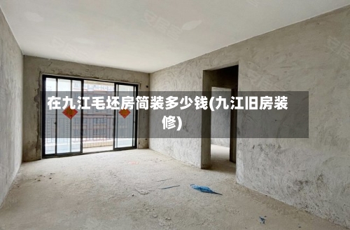 在九江毛坯房简装多少钱(九江旧房装修)-第1张图片
