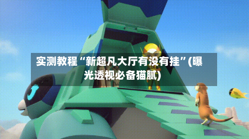 实测教程“新超凡大厅有没有挂”(曝光透视必备猫腻)-第1张图片