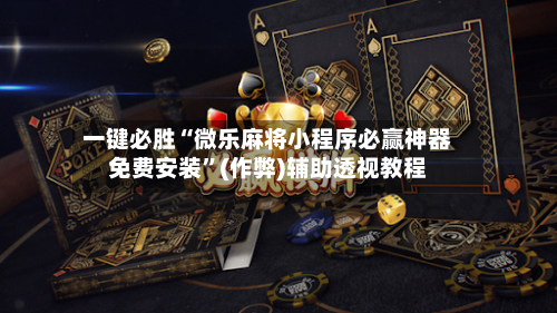 一键必胜“微乐麻将小程序必赢神器免费安装	”(作弊)辅助透视教程-第1张图片