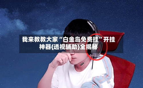 我来教教大家“白金岛免费挂	”开挂神器{透视辅助}全揭秘-第1张图片