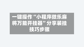 一键操作“小程序微乐麻将万能开挂器	”分享装挂技巧步骤-第1张图片