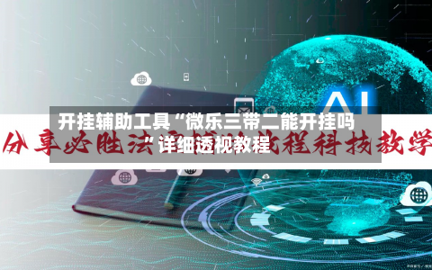 开挂辅助工具“微乐三带二能开挂吗”详细透视教程-第1张图片