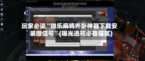 玩家必读“微乐麻将外卦神器下载安装微信号	”(曝光透视必备猫腻)-第1张图片