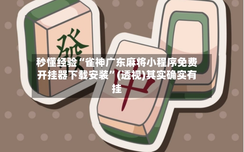 秒懂经验“雀神广东麻将小程序免费开挂器下载安装”(透视)其实确实有挂-第1张图片