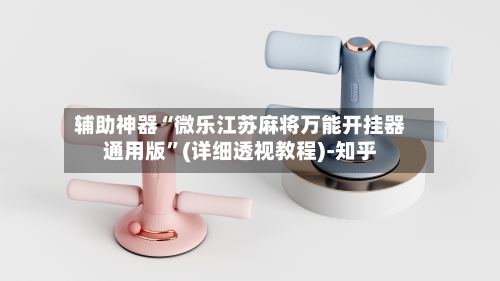 辅助神器“微乐江苏麻将万能开挂器通用版	”(详细透视教程)-知乎-第1张图片