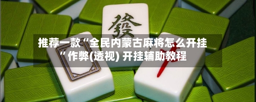 推荐一款“全民内蒙古麻将怎么开挂”作弊(透视) 开挂辅助教程-第1张图片