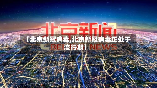 【北京新冠病毒,北京新冠病毒正处于流行期】-第1张图片