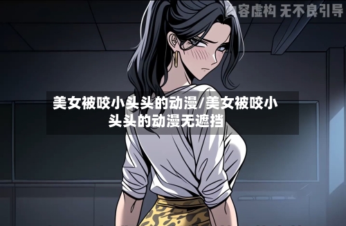 美女被咬小头头的动漫/美女被咬小头头的动漫无遮挡-第1张图片