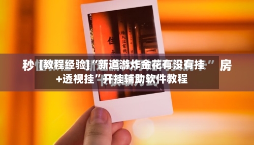 [教程经验]“新道游炸金花有没有挂+透视挂”开挂辅助软件教程-第1张图片