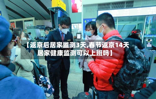 【返京后居家监测3天,春节返京14天居家健康监测可以上班吗】-第1张图片