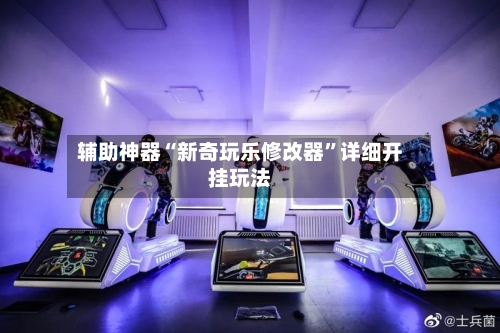 辅助神器“新奇玩乐修改器”详细开挂玩法-第1张图片