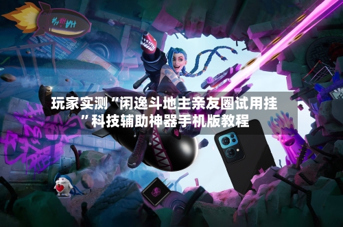 玩家实测“闲逸斗地主亲友圈试用挂”科技辅助神器手机版教程-第1张图片