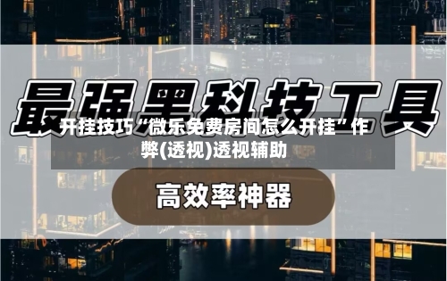 开挂技巧“微乐免费房间怎么开挂	”作弊(透视)透视辅助-第1张图片