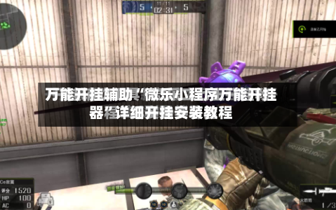 万能开挂辅助“微乐小程序万能开挂器”详细开挂安装教程-第1张图片