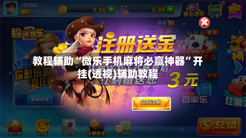 教程辅助“微乐手机麻将必赢神器	”开挂(透视)辅助教程-第1张图片