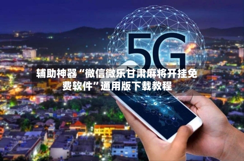 辅助神器“微信微乐甘肃麻将开挂免费软件”通用版下载教程-第1张图片