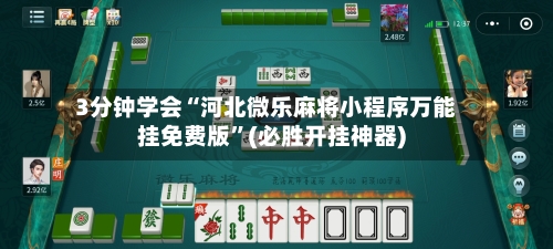 3分钟学会“河北微乐麻将小程序万能挂免费版	”(必胜开挂神器)-第1张图片
