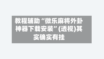 教程辅助“微乐麻将外卦神器下载安装”(透视)其实确实有挂-第1张图片