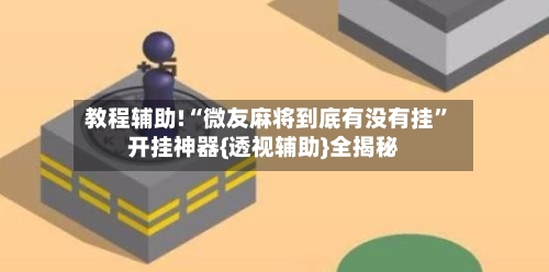 教程辅助!“微友麻将到底有没有挂	”开挂神器{透视辅助}全揭秘-第1张图片