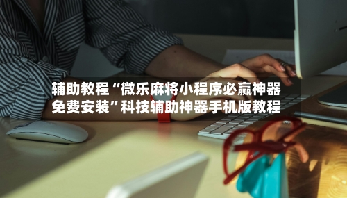 辅助教程“微乐麻将小程序必赢神器免费安装	”科技辅助神器手机版教程-第1张图片