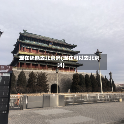 现在还能去北京吗(现在可以去北京吗)-第1张图片