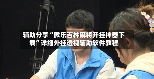 辅助分享“微乐吉林麻将开挂神器下载”详细外挂透视辅助软件教程-第1张图片