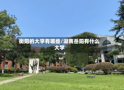 衡阳的大学有哪些/湖南岳阳有什么大学-第1张图片