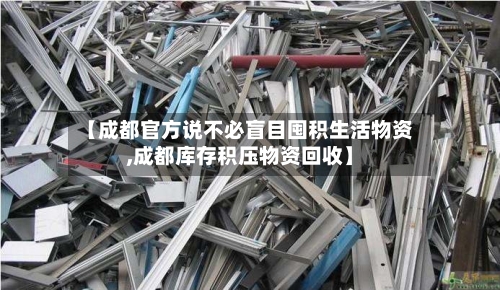 【成都官方说不必盲目囤积生活物资,成都库存积压物资回收】-第1张图片