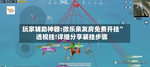 玩家辅助神器:微乐亲友房免费开挂	”透视挂!详细分享装挂步骤-第1张图片