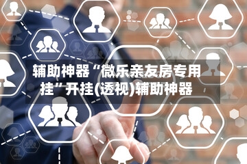 辅助神器“微乐亲友房专用挂”开挂(透视)辅助神器-第1张图片