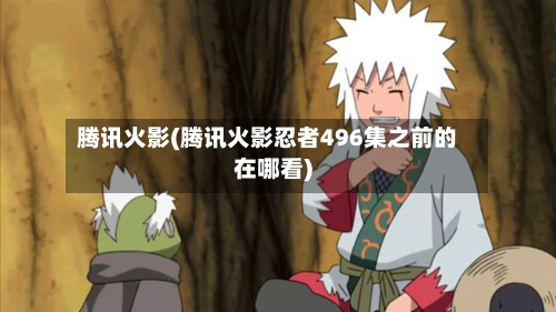 腾讯火影(腾讯火影忍者496集之前的在哪看)-第1张图片