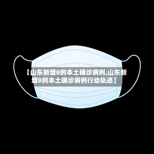 【山东新增8例本土确诊病例,山东新增8例本土确诊病例行动轨迹】-第1张图片
