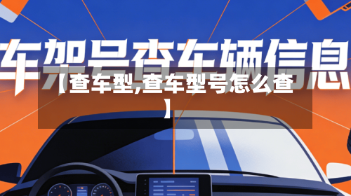 【查车型,查车型号怎么查】-第1张图片