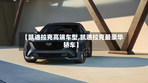 【凯迪拉克高端车型,凯迪拉克最豪华轿车】-第1张图片