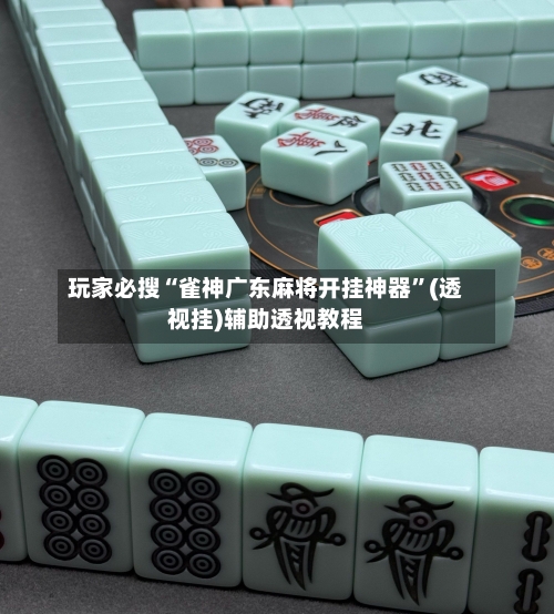 玩家必搜“雀神广东麻将开挂神器	”(透视挂)辅助透视教程-第1张图片