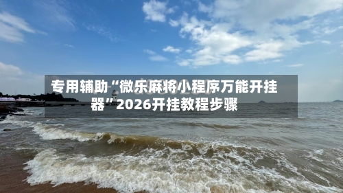 专用辅助“微乐麻将小程序万能开挂器”2026开挂教程步骤-第1张图片