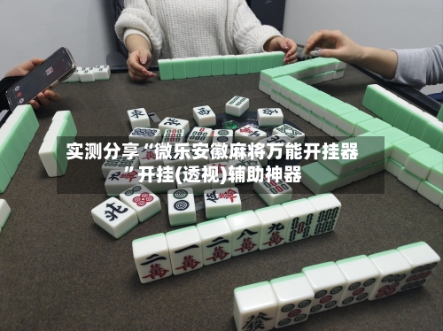 实测分享“微乐安徽麻将万能开挂器	”开挂(透视)辅助神器-第1张图片