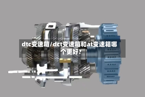 dtc变速箱/dct变速箱和at变速箱哪个更好?-第1张图片