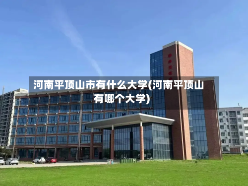 河南平顶山市有什么大学(河南平顶山有哪个大学)-第1张图片