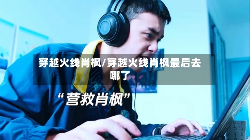 穿越火线肖枫/穿越火线肖枫最后去哪了-第1张图片