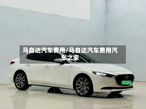 马自达汽车费用/马自达汽车费用汽车之家-第1张图片