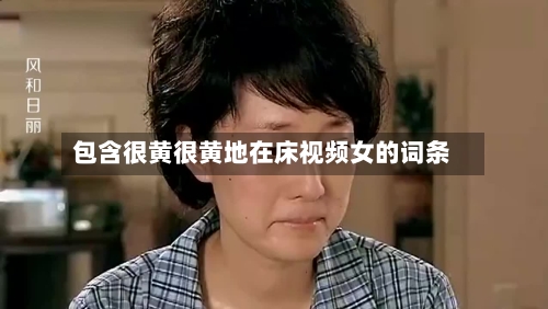 包含很黄很黄地在床视频女的词条-第1张图片