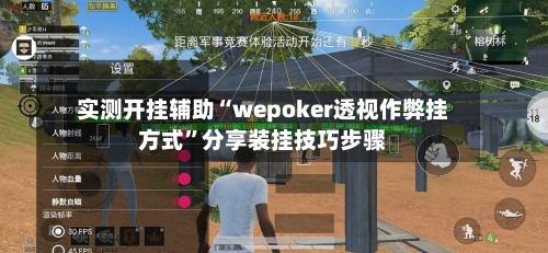 实测开挂辅助“wepoker透视作弊挂方式”分享装挂技巧步骤-第1张图片