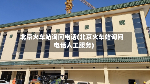 北京火车站询问电话(北京火车站询问电话人工服务)-第1张图片
