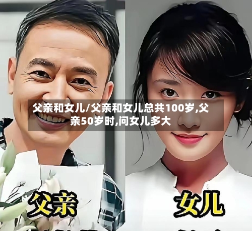 父亲和女儿/父亲和女儿总共100岁,父亲50岁时,问女儿多大-第1张图片