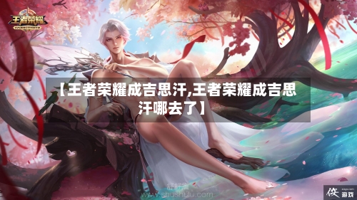 【王者荣耀成吉思汗,王者荣耀成吉思汗哪去了】-第1张图片